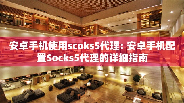 安卓手机使用scoks5代理: 安卓手机配置Socks5代理的详细指南