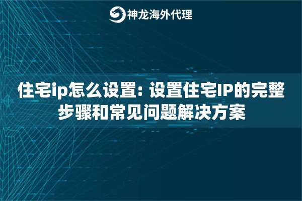 住宅ip怎么设置: 设置住宅IP的完整步骤和常见问题解决方案