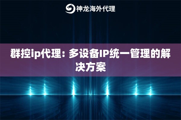群控ip代理: 多设备IP统一管理的解决方案
