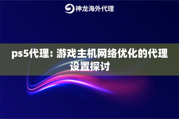 ps5代理: 游戏主机网络优化的代理设置探讨