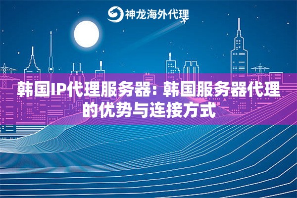 韩国IP代理服务器: 韩国服务器代理的优势与连接方式