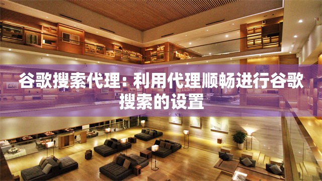 谷歌搜索代理: 利用代理顺畅进行谷歌搜索的设置