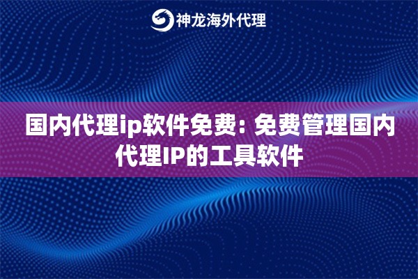 国内代理ip软件免费: 免费管理国内代理IP的工具软件