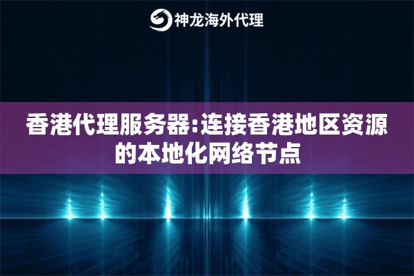 香港代理服务器:连接香港地区资源的本地化网络节点