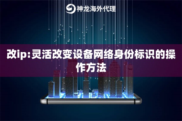 改ip:灵活改变设备网络身份标识的操作方法