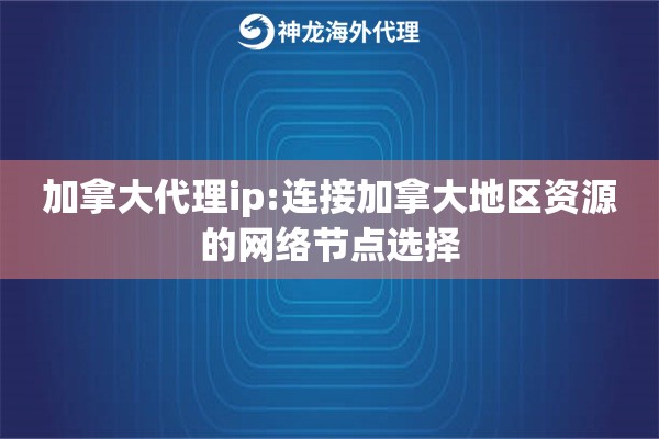 加拿大代理ip:连接加拿大地区资源的网络节点选择