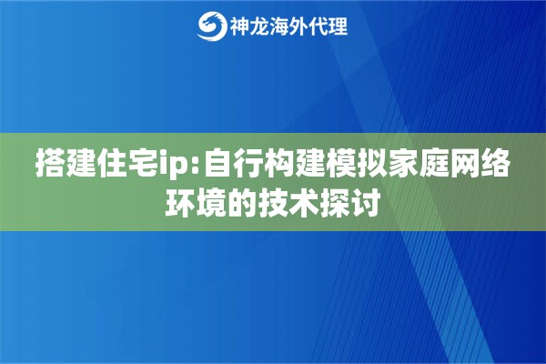搭建住宅ip:自行构建模拟家庭网络环境的技术探讨