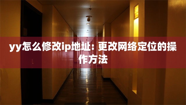 yy怎么修改ip地址: 更改网络定位的操作方法
