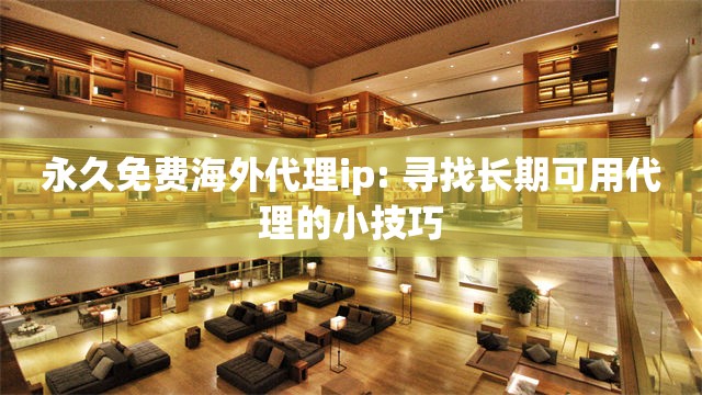 永久免费海外代理ip: 寻找长期可用代理的小技巧