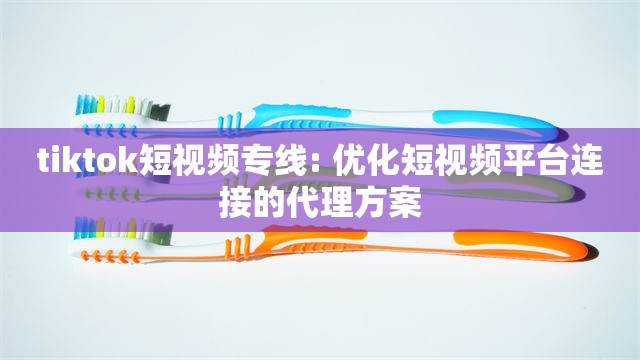 tiktok短视频专线: 优化短视频平台连接的代理方案