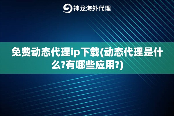 免费动态代理ip下载(动态代理是什么?有哪些应用?)