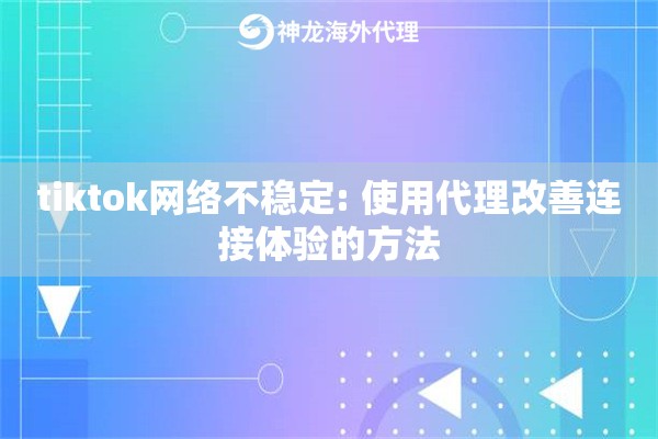tiktok网络不稳定: 使用代理改善连接体验的方法