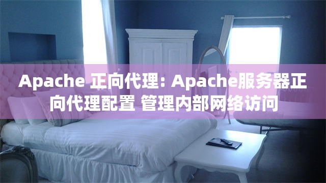 Apache 正向代理: Apache服务器正向代理配置 管理内部网络访问