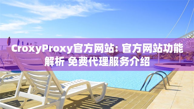 CroxyProxy官方网站: 官方网站功能解析 免费代理服务介绍
