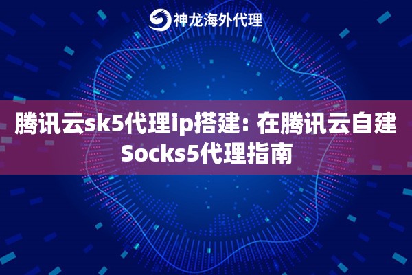 腾讯云sk5代理ip搭建: 在腾讯云自建Socks5代理指南