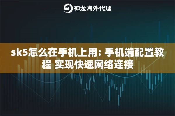 sk5怎么在手机上用: 手机端配置教程 实现快速网络连接