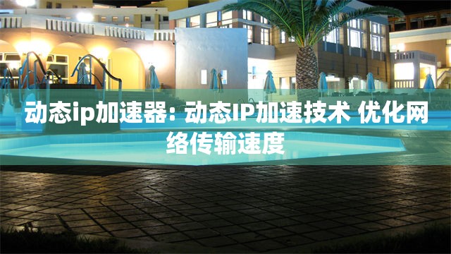 动态ip加速器: 动态IP加速技术 优化网络传输速度