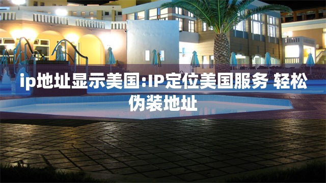 ip地址显示美国:IP定位美国服务 轻松伪装地址