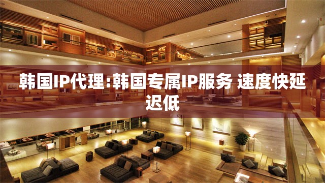 韩国IP代理:韩国专属IP服务 速度快延迟低