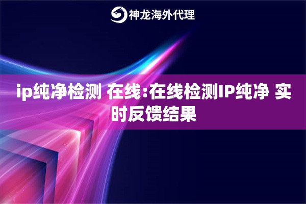 ip纯净检测 在线:在线检测IP纯净 实时反馈结果