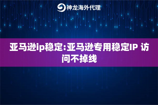 亚马逊ip稳定:亚马逊专用稳定IP 访问不掉线