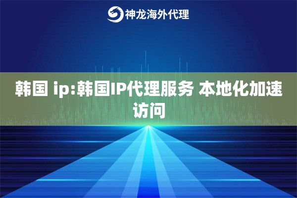 韩国 ip:韩国IP代理服务 本地化加速访问