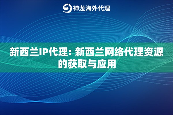 新西兰IP代理: 新西兰网络代理资源的获取与应用