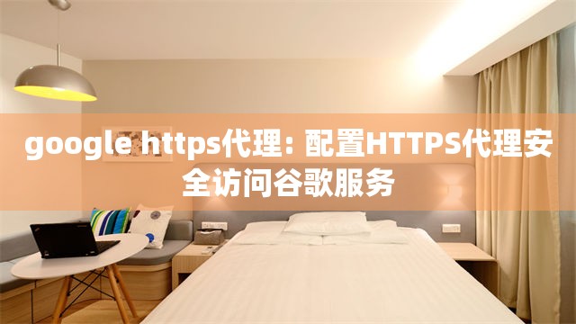 google https代理: 配置HTTPS代理安全访问谷歌服务