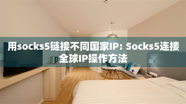 用socks5链接不同国家IP: Socks5连接全球IP操作方法