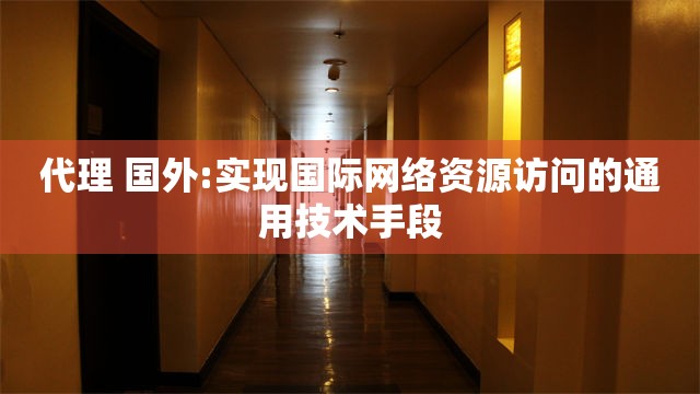 代理 国外:实现国际网络资源访问的通用技术手段