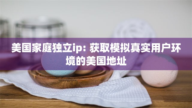 美国家庭独立ip: 获取模拟真实用户环境的美国地址