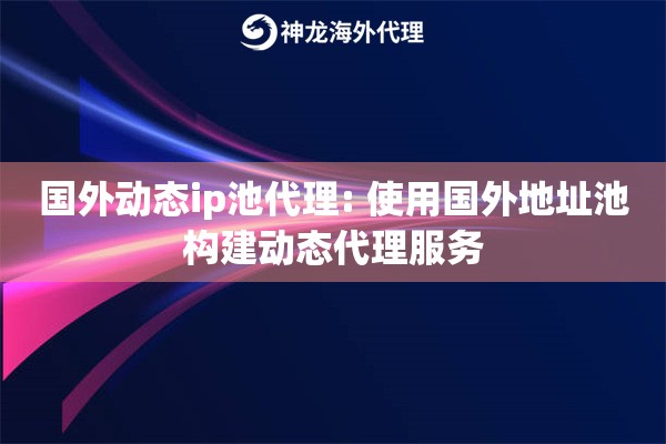 国外动态ip池代理: 使用国外地址池构建动态代理服务