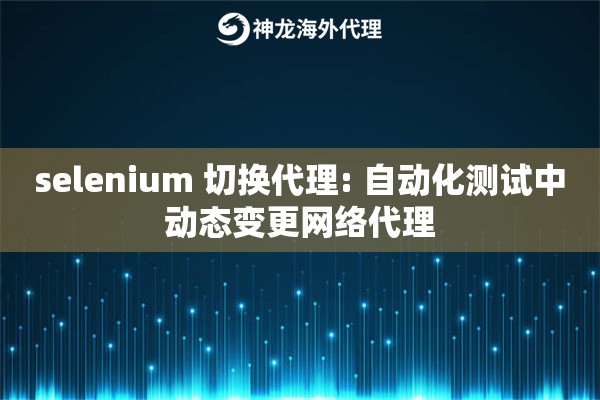 selenium 切换代理: 自动化测试中动态变更网络代理
