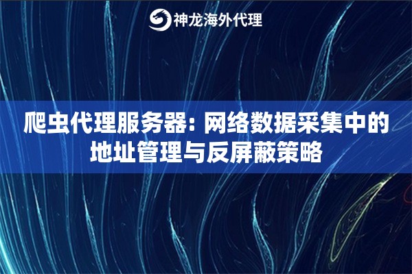 爬虫代理服务器: 网络数据采集中的地址管理与反屏蔽策略