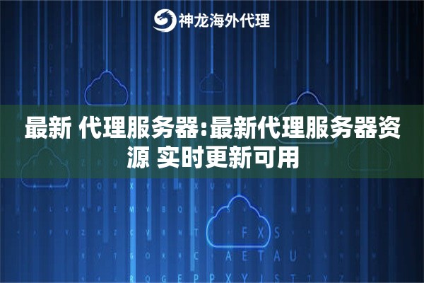最新 代理服务器:最新代理服务器资源 实时更新可用