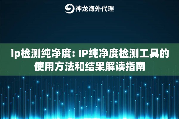 ip检测纯净度: IP纯净度检测工具的使用方法和结果解读指南