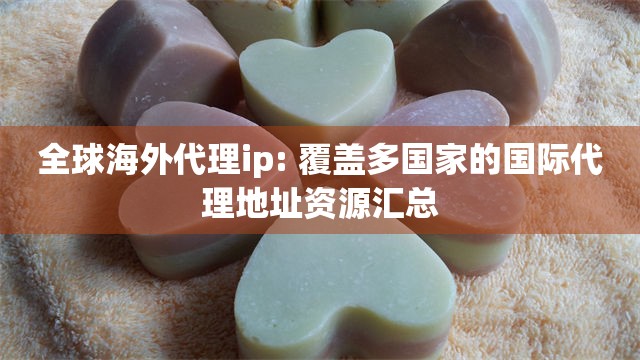 全球海外代理ip: 覆盖多国家的国际代理地址资源汇总