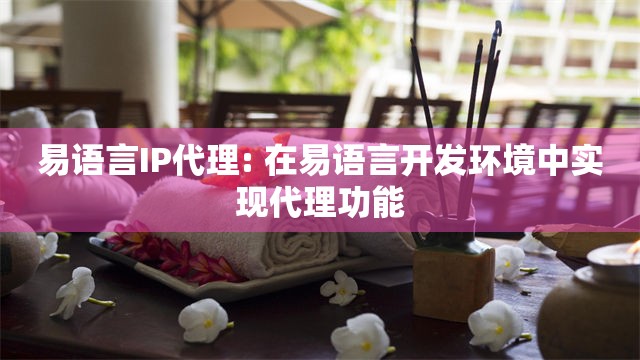 易语言IP代理: 在易语言开发环境中实现代理功能