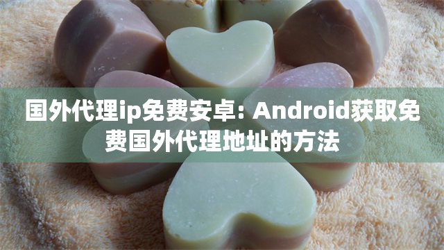 国外代理ip免费安卓: Android获取免费国外代理地址的方法