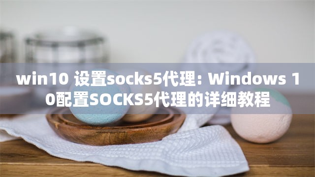 win10 设置socks5代理: Windows 10配置SOCKS5代理的详细教程