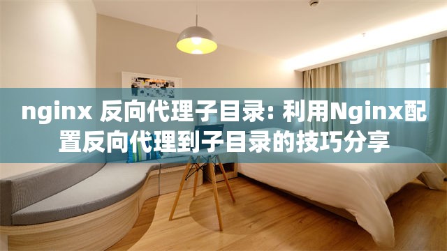 nginx 反向代理子目录: 利用Nginx配置反向代理到子目录的技巧分享