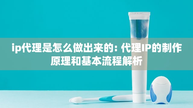 ip代理是怎么做出来的: 代理IP的制作原理和基本流程解析