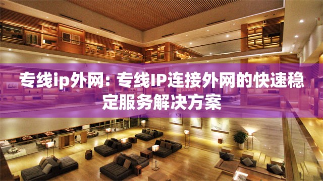 专线ip外网: 专线IP连接外网的快速稳定服务解决方案