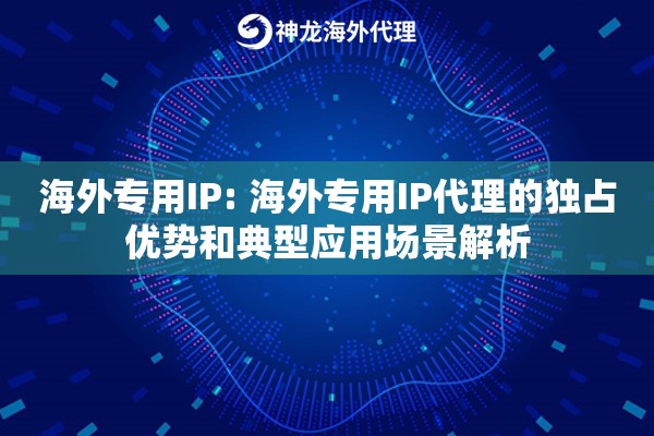 海外专用IP: 海外专用IP代理的独占优势和典型应用场景解析