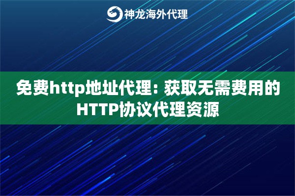 免费http地址代理: 获取无需费用的HTTP协议代理资源