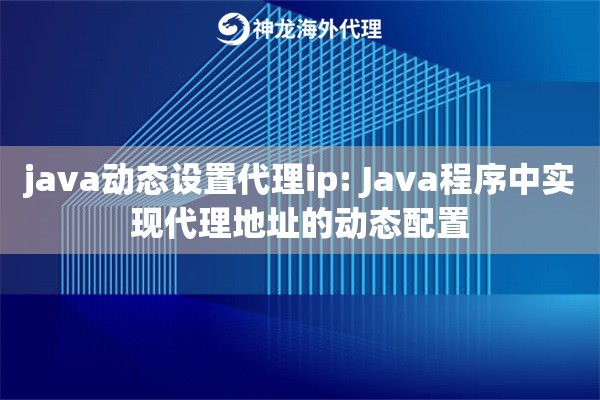 java动态设置代理ip: Java程序中实现代理地址的动态配置