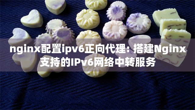 nginx配置ipv6正向代理: 搭建Nginx支持的IPv6网络中转服务