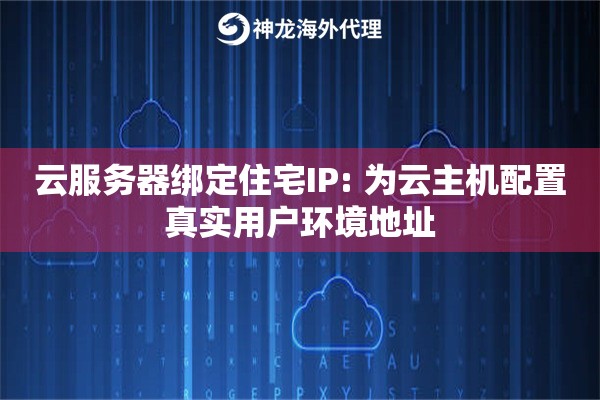 云服务器绑定住宅IP: 为云主机配置真实用户环境地址