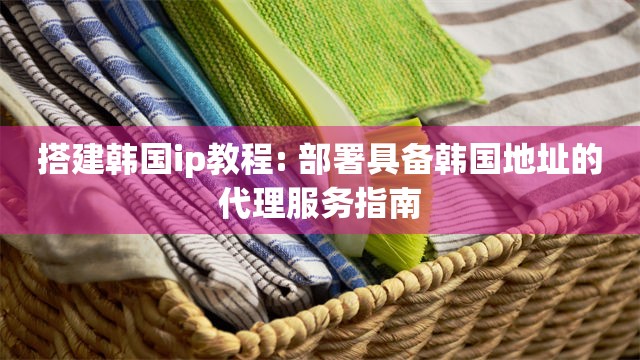 搭建韩国ip教程: 部署具备韩国地址的代理服务指南