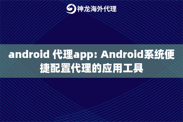 android 代理app: Android系统便捷配置代理的应用工具